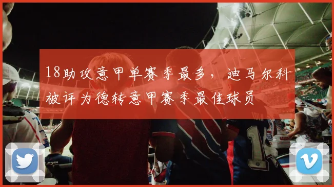 18助攻意甲单赛季最多，迪马尔科被评为德转意甲赛季最佳球员