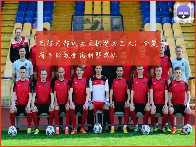 巴黎内部认为马林潜力巨大；今夏有可能放舍瓦利耶离队