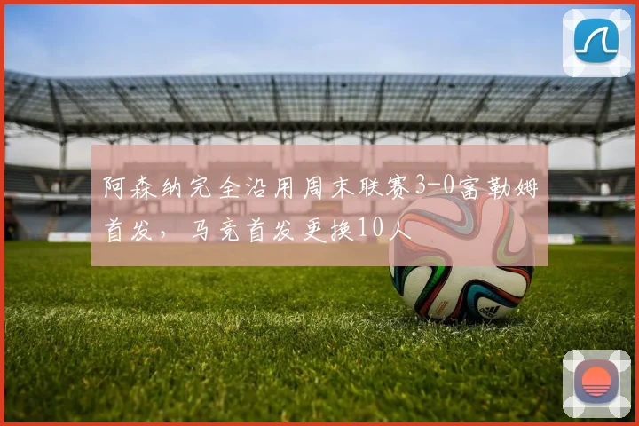 阿森纳完全沿用周末联赛3-0富勒姆首发，马竞首发更换10人