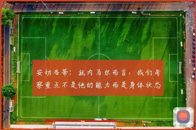 安切洛蒂：就内马尔而言，我们考察重点不是他的能力而是身体状态