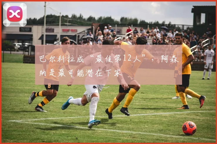 巴尔科拉成“最佳第12人”，阿森纳是最可能潜在下家
