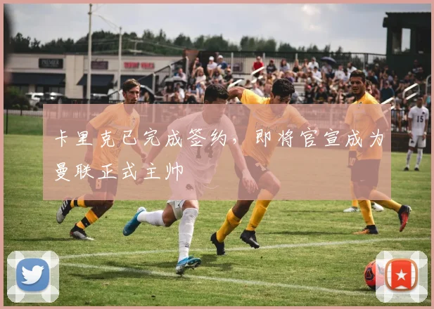 卡里克已完成签约，即将官宣成为曼联正式主帅